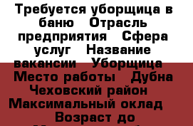 Требуется уборщица в баню › Отрасль предприятия ­ Сфера услуг › Название вакансии ­ Уборщица › Место работы ­ Дубна,Чеховский район › Максимальный оклад ­ 10 000 › Возраст до ­ 70 - Московская обл. Работа » Вакансии   